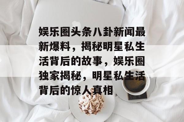 娱乐圈头条八卦新闻最新爆料，揭秘明星私生活背后的故事，娱乐圈独家揭秘，明星私生活背后的惊人真相