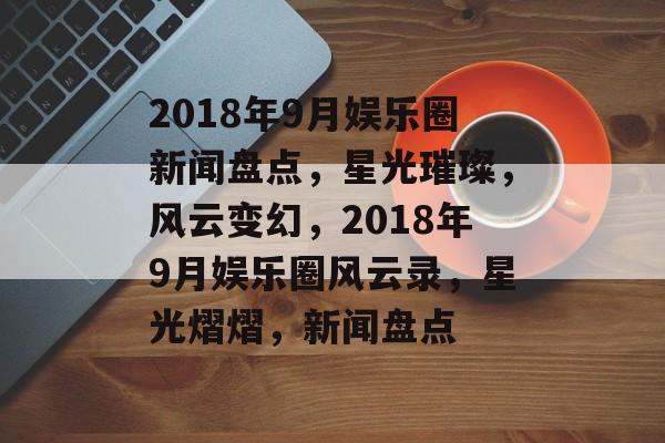 2018年9月娱乐圈新闻盘点，星光璀璨，风云变幻，2018年9月娱乐圈风云录，星光熠熠，新闻盘点