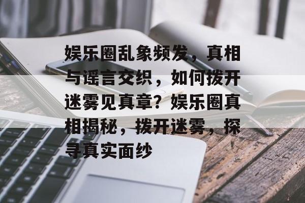 娱乐圈乱象频发，真相与谣言交织，如何拨开迷雾见真章？娱乐圈真相揭秘，拨开迷雾，探寻真实面纱