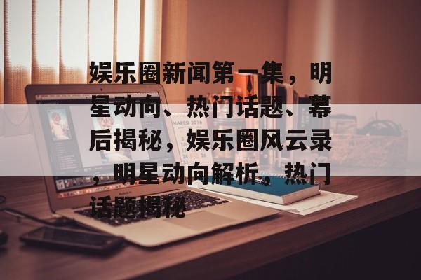 娱乐圈新闻第一集，明星动向、热门话题、幕后揭秘，娱乐圈风云录，明星动向解析，热门话题揭秘