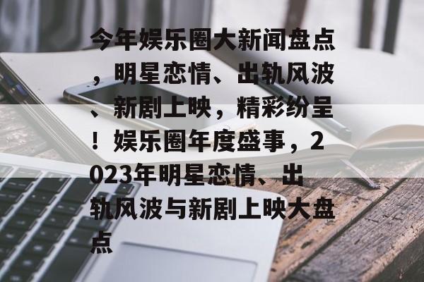 今年娱乐圈大新闻盘点，明星恋情、出轨风波、新剧上映，精彩纷呈！娱乐圈年度盛事，2023年明星恋情、出轨风波与新剧上映大盘点