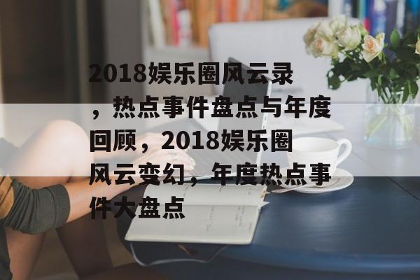 2018娱乐圈风云录，热点事件盘点与年度回顾，2018娱乐圈风云变幻，年度热点事件大盘点