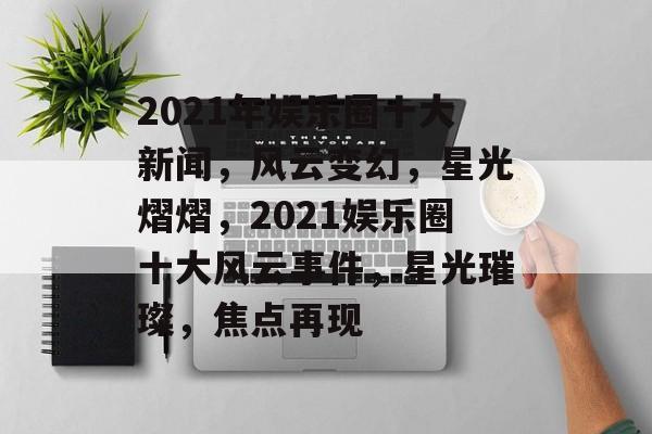 2021年娱乐圈十大新闻，风云变幻，星光熠熠，2021娱乐圈十大风云事件，星光璀璨，焦点再现