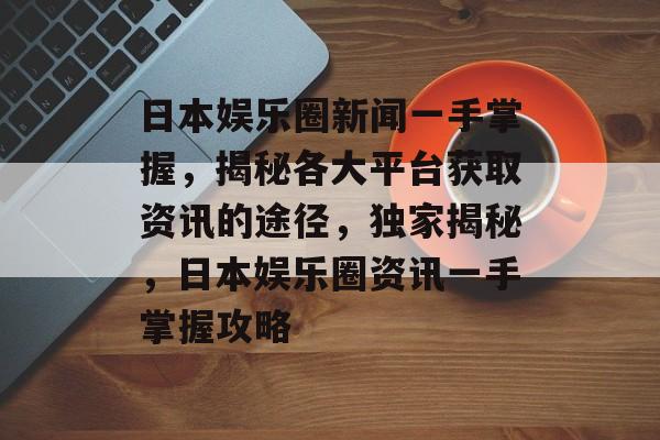 日本娱乐圈新闻一手掌握，揭秘各大平台获取资讯的途径，独家揭秘，日本娱乐圈资讯一手掌握攻略