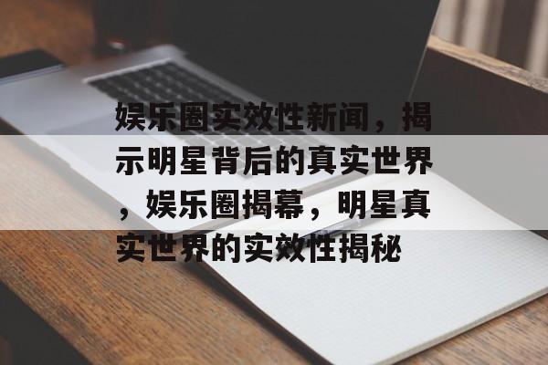 娱乐圈实效性新闻，揭示明星背后的真实世界，娱乐圈揭幕，明星真实世界的实效性揭秘