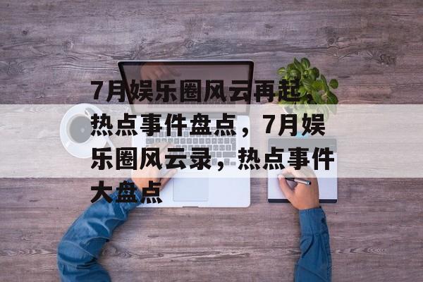 7月娱乐圈风云再起，热点事件盘点，7月娱乐圈风云录，热点事件大盘点