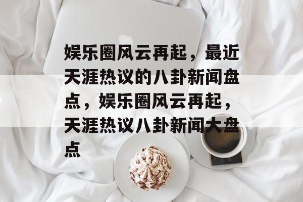 娱乐圈风云再起，最近天涯热议的八卦新闻盘点，娱乐圈风云再起，天涯热议八卦新闻大盘点