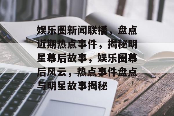 娱乐圈新闻联播，盘点近期热点事件，揭秘明星幕后故事，娱乐圈幕后风云，热点事件盘点与明星故事揭秘