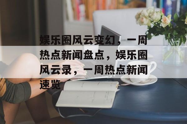 娱乐圈风云变幻，一周热点新闻盘点，娱乐圈风云录，一周热点新闻速览