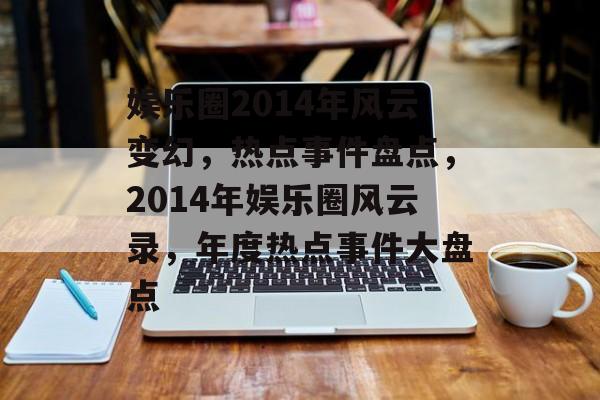 娱乐圈2014年风云变幻，热点事件盘点，2014年娱乐圈风云录，年度热点事件大盘点