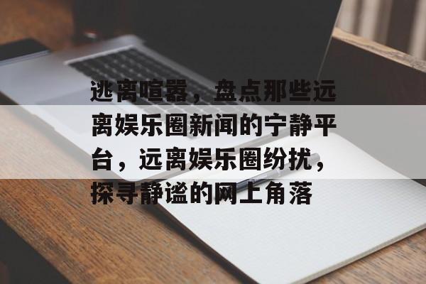 逃离喧嚣，盘点那些远离娱乐圈新闻的宁静平台，远离娱乐圈纷扰，探寻静谧的网上角落