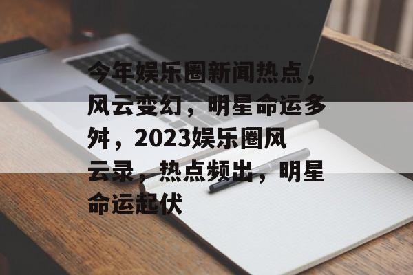 今年娱乐圈新闻热点，风云变幻，明星命运多舛，2023娱乐圈风云录，热点频出，明星命运起伏