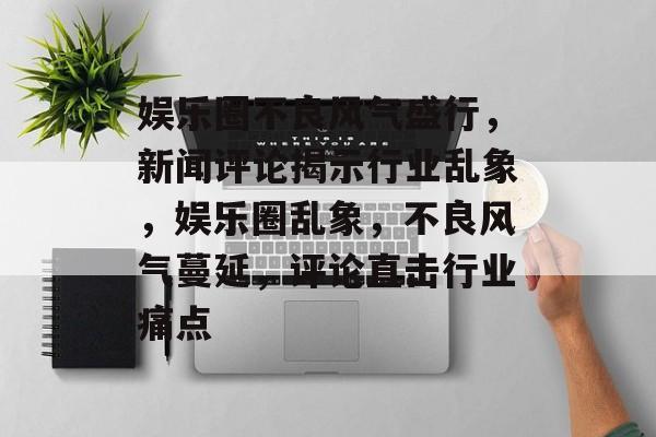 娱乐圈不良风气盛行，新闻评论揭示行业乱象，娱乐圈乱象，不良风气蔓延，评论直击行业痛点