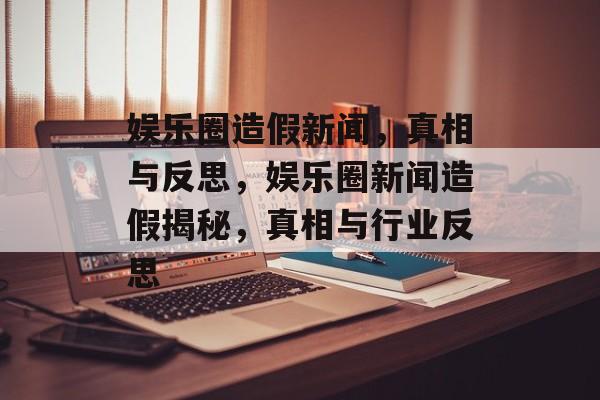 娱乐圈造假新闻，真相与反思，娱乐圈新闻造假揭秘，真相与行业反思