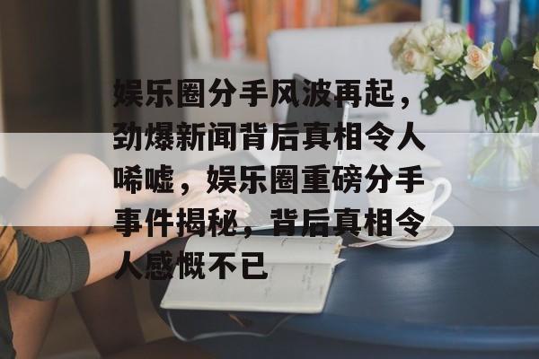 娱乐圈分手风波再起，劲爆新闻背后真相令人唏嘘，娱乐圈重磅分手事件揭秘，背后真相令人感慨不已
