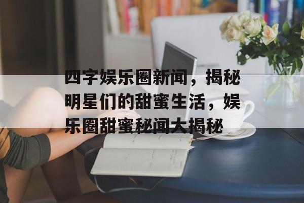 四字娱乐圈新闻，揭秘明星们的甜蜜生活，娱乐圈甜蜜秘闻大揭秘