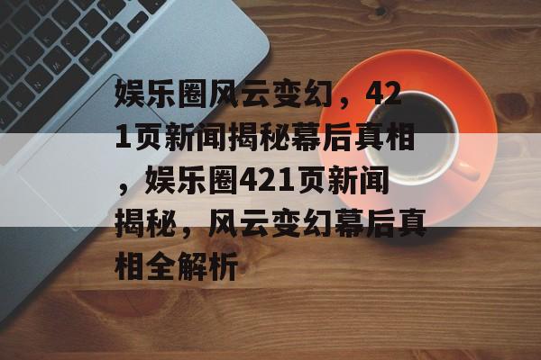 娱乐圈风云变幻，421页新闻揭秘幕后真相，娱乐圈421页新闻揭秘，风云变幻幕后真相全解析