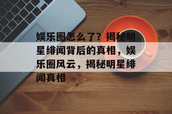 娱乐圈怎么了？揭秘明星绯闻背后的真相，娱乐圈风云，揭秘明星绯闻真相
