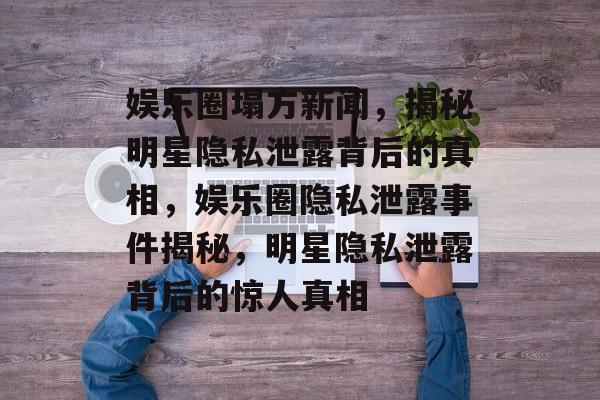 娱乐圈塌方新闻，揭秘明星隐私泄露背后的真相，娱乐圈隐私泄露事件揭秘，明星隐私泄露背后的惊人真相