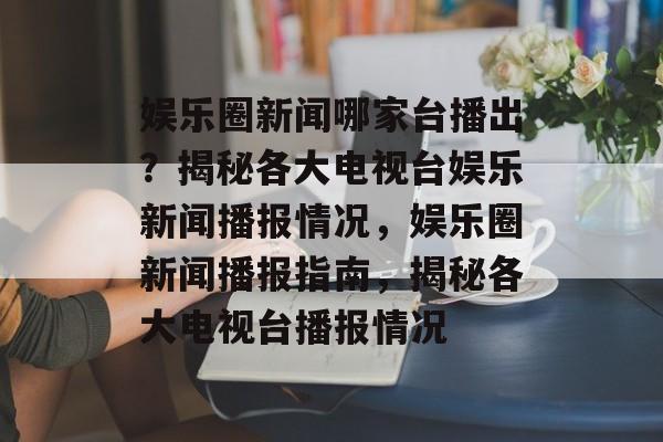 娱乐圈新闻哪家台播出？揭秘各大电视台娱乐新闻播报情况，娱乐圈新闻播报指南，揭秘各大电视台播报情况