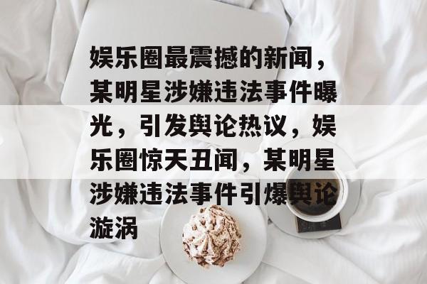 娱乐圈最震撼的新闻，某明星涉嫌违法事件曝光，引发舆论热议，娱乐圈惊天丑闻，某明星涉嫌违法事件引爆舆论漩涡