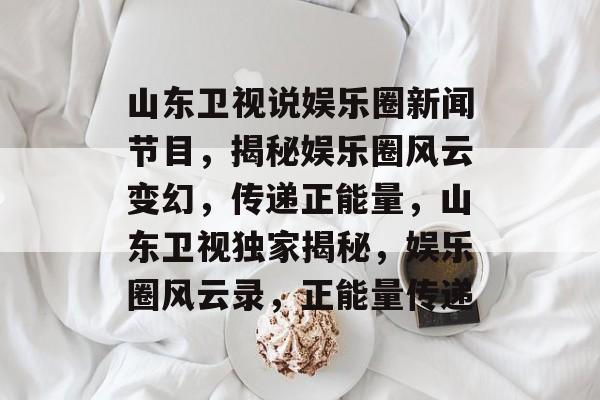 山东卫视说娱乐圈新闻节目，揭秘娱乐圈风云变幻，传递正能量，山东卫视独家揭秘，娱乐圈风云录，正能量传递