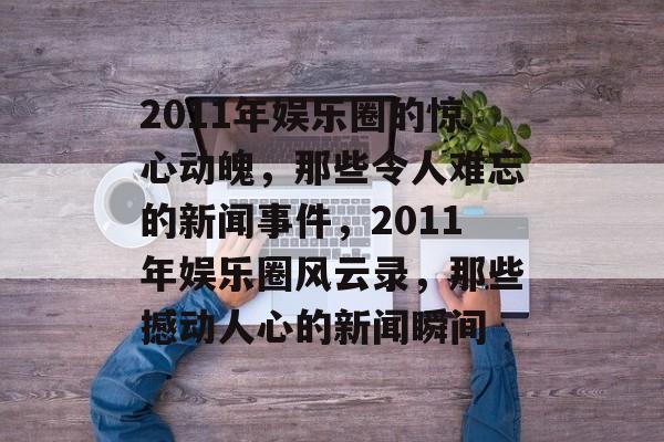 2011年娱乐圈的惊心动魄，那些令人难忘的新闻事件，2011年娱乐圈风云录，那些撼动人心的新闻瞬间