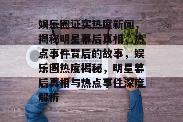 娱乐圈证实热度新闻，揭秘明星幕后真相，热点事件背后的故事，娱乐圈热度揭秘，明星幕后真相与热点事件深度解析