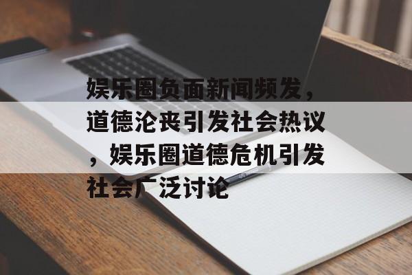 娱乐圈负面新闻频发，道德沦丧引发社会热议，娱乐圈道德危机引发社会广泛讨论