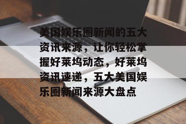 美国娱乐圈新闻的五大资讯来源，让你轻松掌握好莱坞动态，好莱坞资讯速递，五大美国娱乐圈新闻来源大盘点