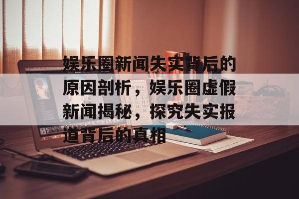 娱乐圈新闻失实背后的原因剖析，娱乐圈虚假新闻揭秘，探究失实报道背后的真相