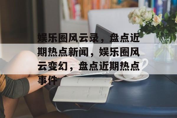 娱乐圈风云录，盘点近期热点新闻，娱乐圈风云变幻，盘点近期热点事件