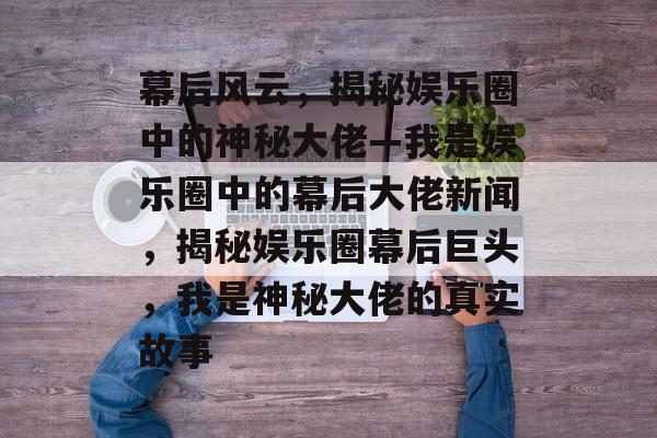 幕后风云，揭秘娱乐圈中的神秘大佬—我是娱乐圈中的幕后大佬新闻，揭秘娱乐圈幕后巨头，我是神秘大佬的真实故事
