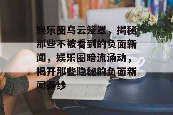 娱乐圈乌云笼罩，揭秘那些不被看到的负面新闻，娱乐圈暗流涌动，揭开那些隐秘的负面新闻面纱