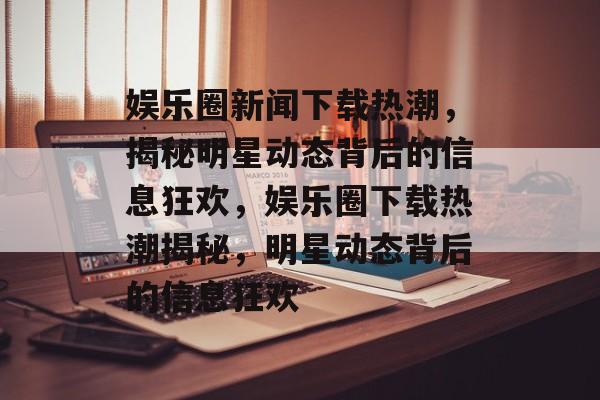 娱乐圈新闻下载热潮,揭秘明星动态背后的信息狂欢,娱乐圈下载热潮揭秘,明星动态背后的信息狂欢 娱乐圈新闻下载热潮,揭秘明星动态背后的信息狂欢,娱乐圈下载热潮揭秘,明星动态背后的信息狂欢