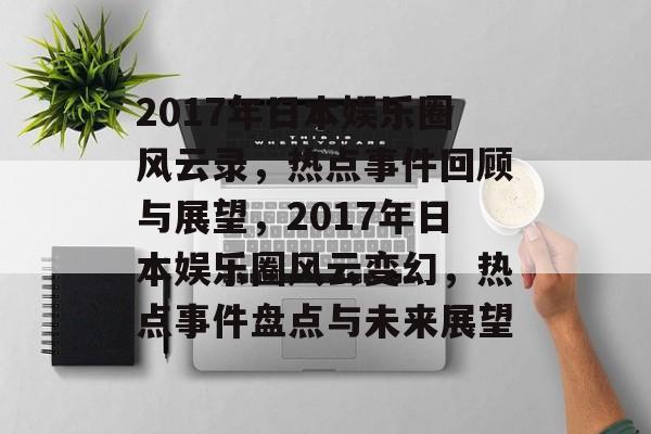 2017年日本娱乐圈风云录，热点事件回顾与展望，2017年日本娱乐圈风云变幻，热点事件盘点与未来展望