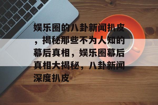 娱乐圈的八卦新闻扒皮，揭秘那些不为人知的幕后真相，娱乐圈幕后真相大揭秘，八卦新闻深度扒皮