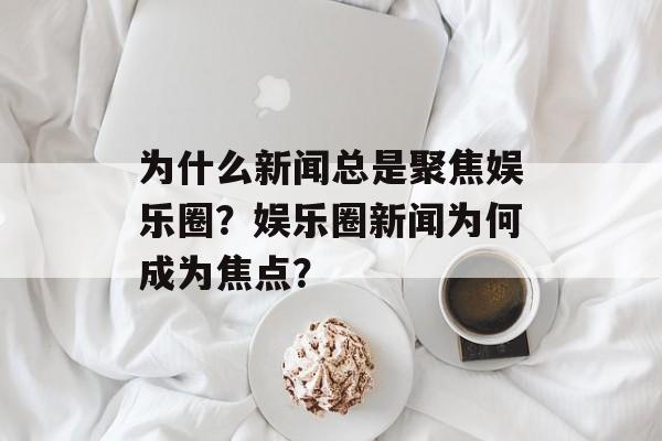 为什么新闻总是聚焦娱乐圈？娱乐圈新闻为何成为焦点？