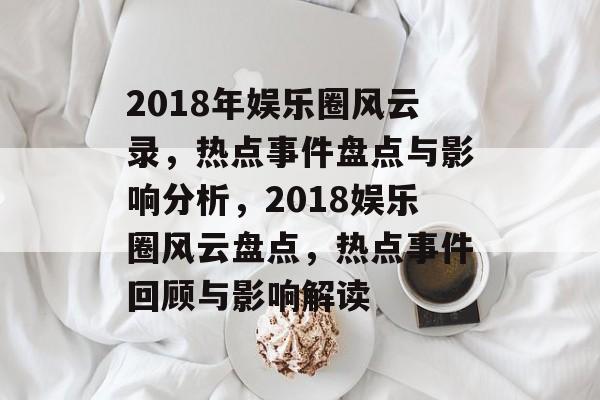 2018年娱乐圈风云录，热点事件盘点与影响分析，2018娱乐圈风云盘点，热点事件回顾与影响解读