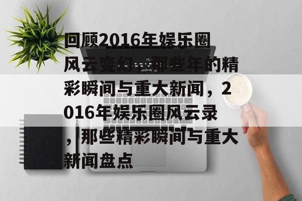 回顾2016年娱乐圈风云变幻，那些年的精彩瞬间与重大新闻，2016年娱乐圈风云录，那些精彩瞬间与重大新闻盘点