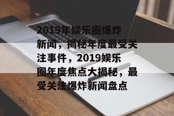 2019年娱乐圈爆炸新闻，揭秘年度最受关注事件，2019娱乐圈年度焦点大揭秘，最受关注爆炸新闻盘点