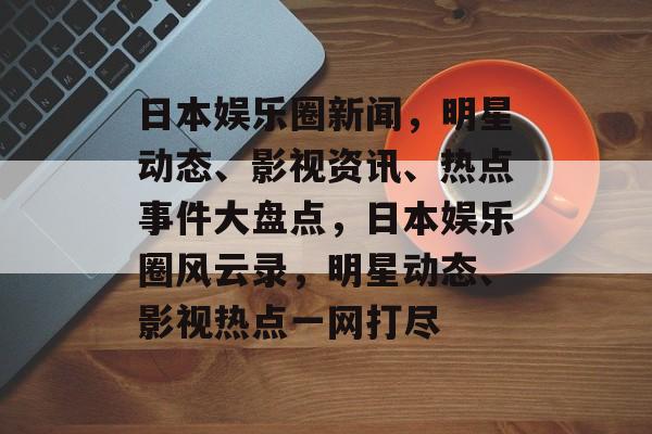 日本娱乐圈新闻，明星动态、影视资讯、热点事件大盘点，日本娱乐圈风云录，明星动态、影视热点一网打尽