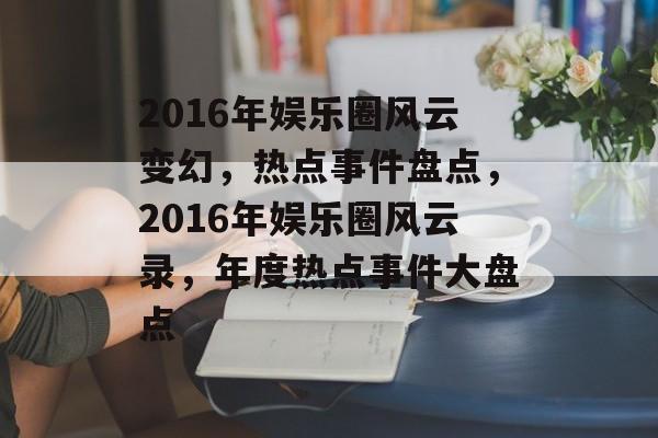 2016年娱乐圈风云变幻,热点事件盘点,2016年娱乐圈风云录,年度热点事件大盘点 2016年娱乐圈风云变幻,热点事件盘点,2016年娱乐圈风云录,年度热点事件大盘点