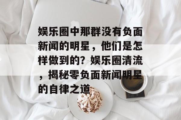 娱乐圈中那群没有负面新闻的明星,他们是怎样做到的?娱乐圈清流,揭秘零负面新闻明星的自律之道 娱乐圈中那群没有负面新闻的明星,他们是怎样做到的?娱乐圈清流,揭秘零负面新闻明星的自律之道