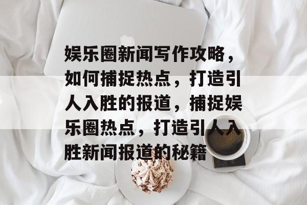 娱乐圈新闻写作攻略,如何捕捉热点,打造引人入胜的报道,捕捉娱乐圈热点,打造引人入胜新闻报道的秘籍 娱乐圈新闻写作攻略,如何捕捉热点,打造引人入胜的报道,捕捉娱乐圈热点,打造引人入胜新闻报道的秘籍