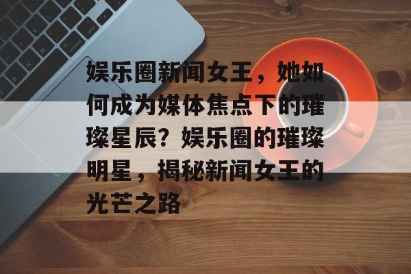 娱乐圈新闻女王,她如何成为媒体焦点下的璀璨星辰?娱乐圈的璀璨明星,揭秘新闻女王的光芒之路 娱乐圈新闻女王,她如何成为媒体焦点下的璀璨星辰?娱乐圈的璀璨明星,揭秘新闻女王的光芒之路