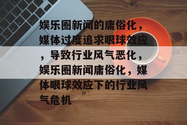 娱乐圈新闻的庸俗化，媒体过度追求眼球效应，导致行业风气恶化，娱乐圈新闻庸俗化，媒体眼球效应下的行业风气危机