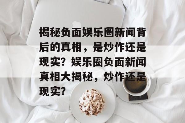 揭秘负面娱乐圈新闻背后的真相,是炒作还是现实?娱乐圈负面新闻真相大揭秘,炒作还是现实? 揭秘负面娱乐圈新闻背后的真相,是炒作还是现实?娱乐圈负面新闻真相大揭秘,炒作还是现实?