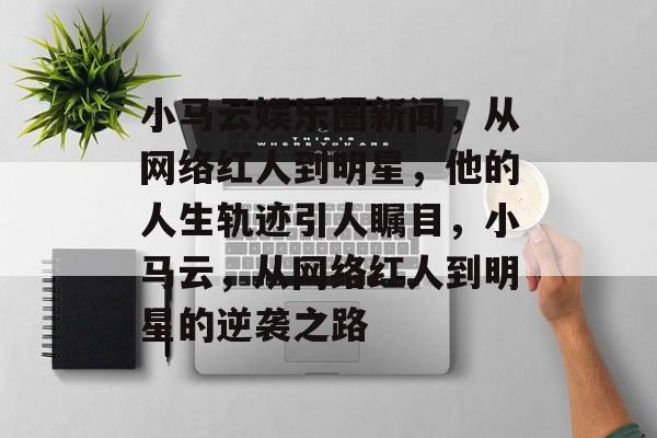 小马云娱乐圈新闻，从网络红人到明星，他的人生轨迹引人瞩目，小马云，从网络红人到明星的逆袭之路
