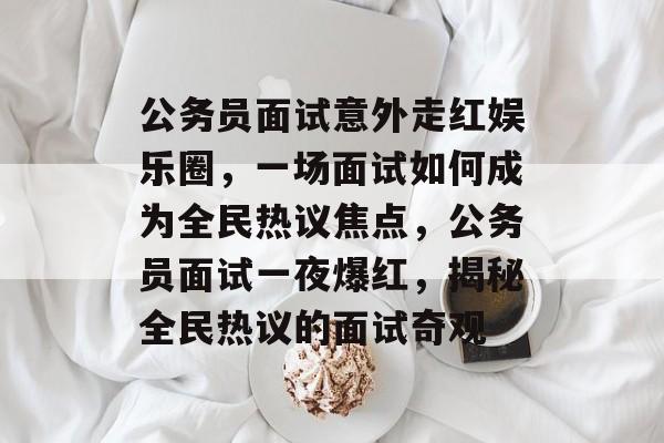 公务员面试意外走红娱乐圈，一场面试如何成为全民热议焦点，公务员面试一夜爆红，揭秘全民热议的面试奇观